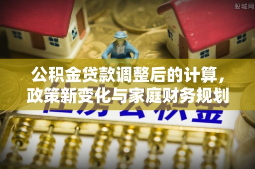 关岭公积金贷款调整后的计算，政策新变化与家庭财务规划