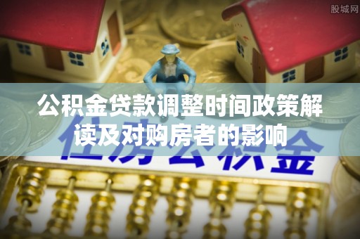 关岭公积金贷款调整时间政策解读及对购房者的影响