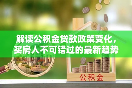 关岭解读公积金贷款政策变化，买房人不可错过的最新趋势