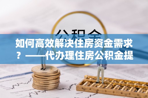 关岭如何高效解决住房资金需求？——代办理住房公积金提取服务全解析