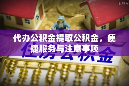 关岭代办公积金提取公积金，便捷服务与注意事项
