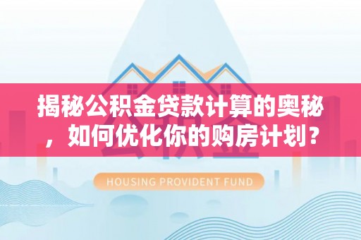 关岭揭秘公积金贷款计算的奥秘，如何优化你的购房计划？
