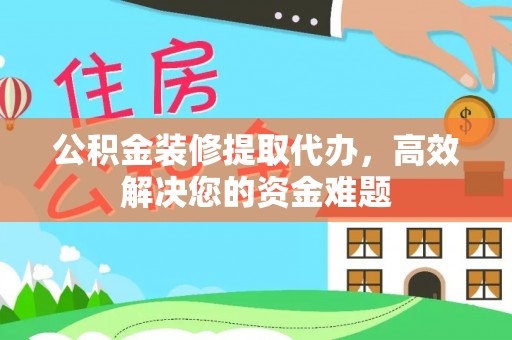 关岭公积金装修提取代办，高效解决您的资金难题