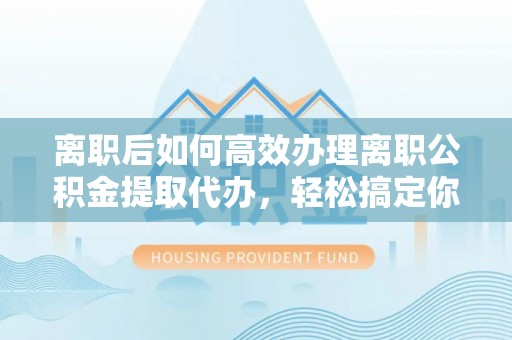 关岭离职后如何高效办理离职公积金提取代办，轻松搞定你的公积金