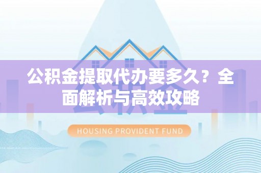 关岭公积金提取代办要多久？全面解析与高效攻略