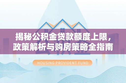 关岭揭秘公积金贷款额度上限，政策解析与购房策略全指南