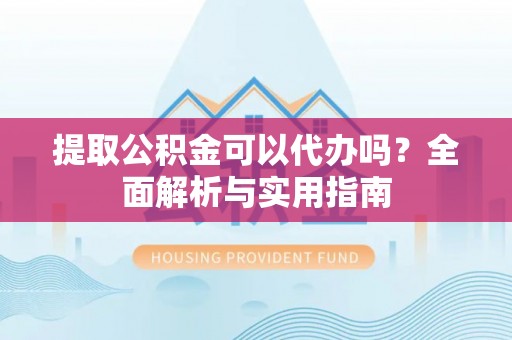 关岭提取公积金可以代办吗？全面解析与实用指南