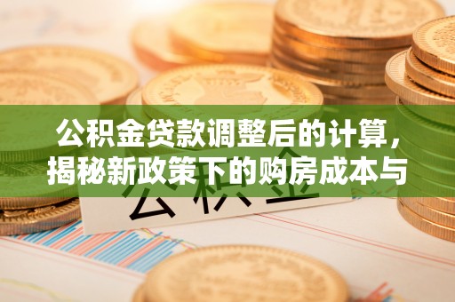 关岭公积金贷款调整后的计算，揭秘新政策下的购房成本与规划策略