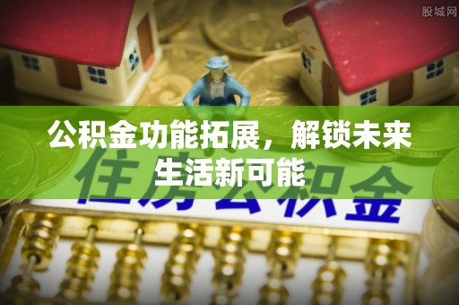 关岭公积金功能拓展，解锁未来生活新可能