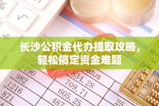 关岭长沙公积金代办提取攻略，轻松搞定资金难题
