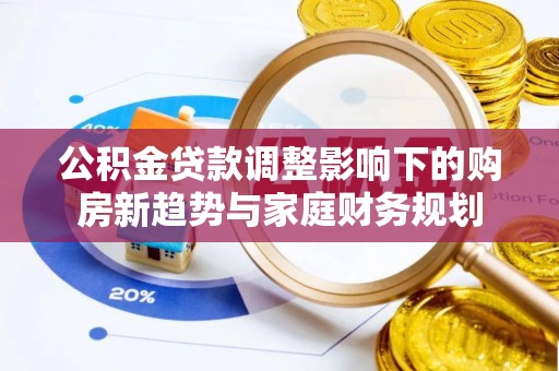关岭公积金贷款调整影响下的购房新趋势与家庭财务规划