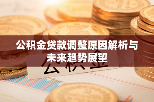关岭公积金贷款调整原因解析与未来趋势展望