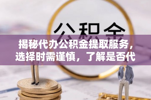 关岭揭秘代办公积金提取服务，选择时需谨慎，了解是否代办公积金提取可靠吗？