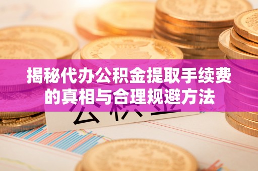 关岭揭秘代办公积金提取手续费的真相与合理规避方法