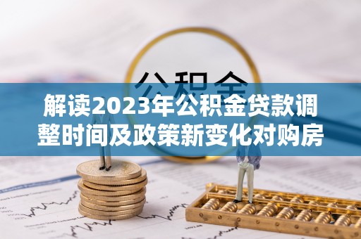 关岭解读2023年公积金贷款调整时间及政策新变化对购房的影响