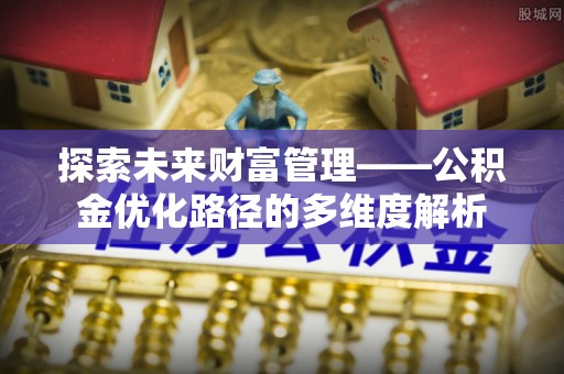 关岭探索未来财富管理——公积金优化路径的多维度解析