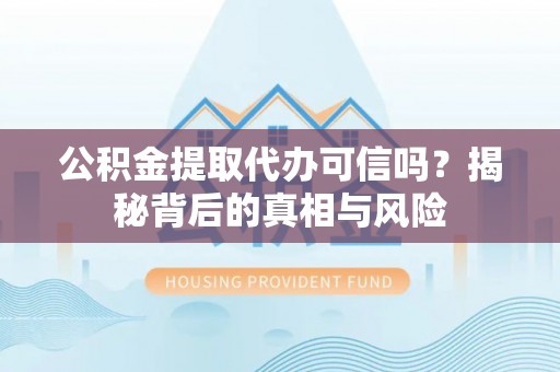 关岭公积金提取代办可信吗？揭秘背后的真相与风险