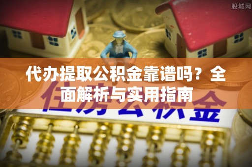 关岭代办提取公积金靠谱吗？全面解析与实用指南