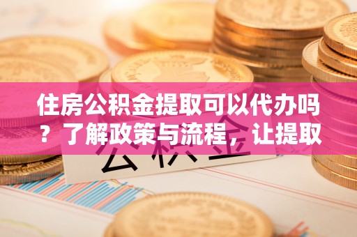 关岭住房公积金提取可以代办吗？了解政策与流程，让提取更便捷