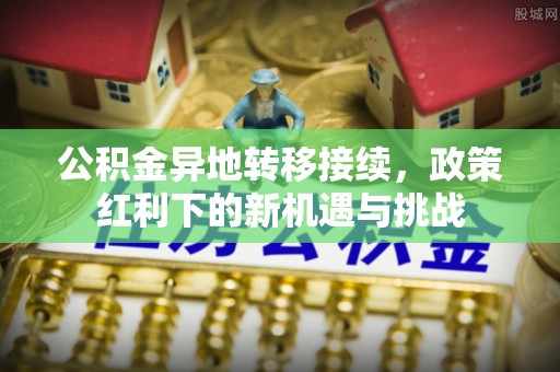 关岭公积金异地转移接续，政策红利下的新机遇与挑战