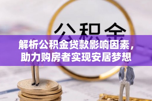 关岭解析公积金贷款影响因素，助力购房者实现安居梦想