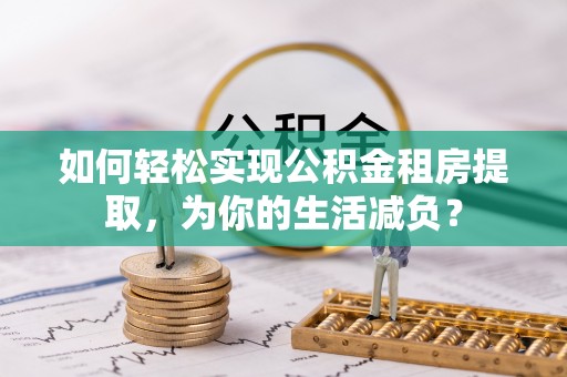 关岭如何轻松实现公积金租房提取，为你的生活减负？