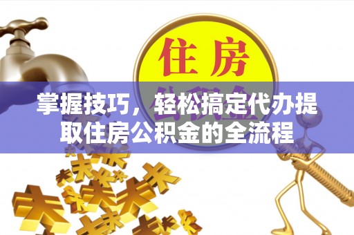 关岭掌握技巧，轻松搞定代办提取住房公积金的全流程