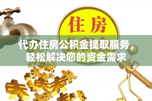 关岭代办住房公积金提取服务，轻松解决您的资金需求