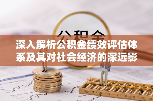 关岭深入解析公积金绩效评估体系及其对社会经济的深远影响