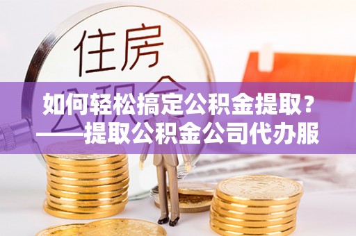关岭如何轻松搞定公积金提取？——提取公积金公司代办服务全解析