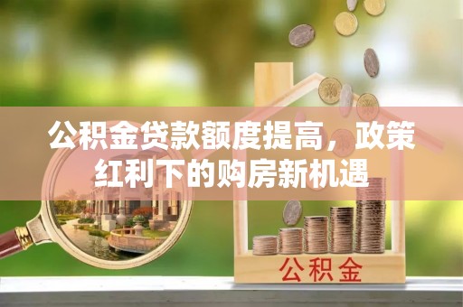 关岭公积金贷款额度提高，政策红利下的购房新机遇