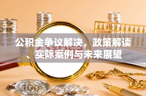 关岭公积金争议解决，政策解读、实际案例与未来展望