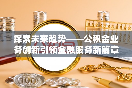 关岭探索未来趋势——公积金业务创新引领金融服务新篇章