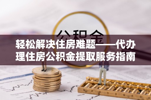 关岭轻松解决住房难题——代办理住房公积金提取服务指南