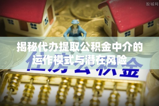 关岭揭秘代办提取公积金中介的运作模式与潜在风险
