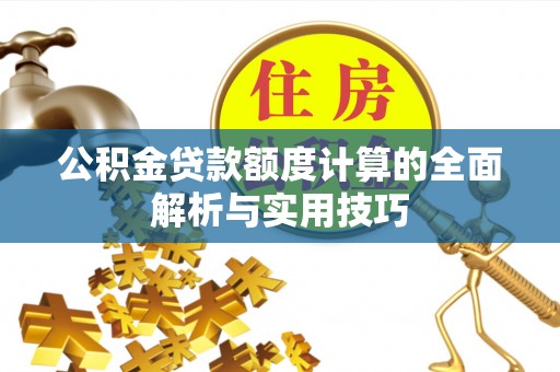 关岭公积金贷款额度计算的全面解析与实用技巧