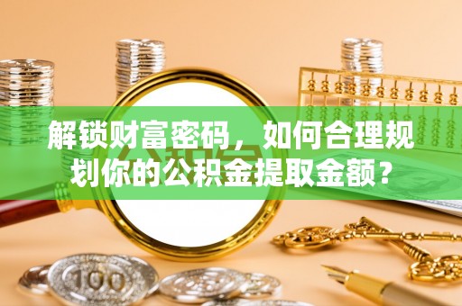 关岭解锁财富密码，如何合理规划你的公积金提取金额？