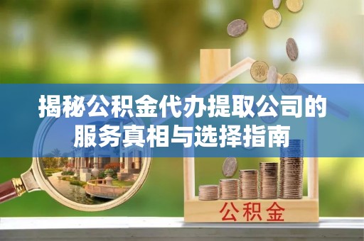 关岭揭秘公积金代办提取公司的服务真相与选择指南