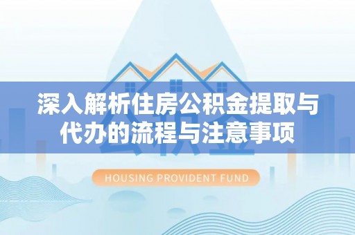 关岭深入解析住房公积金提取与代办的流程与注意事项