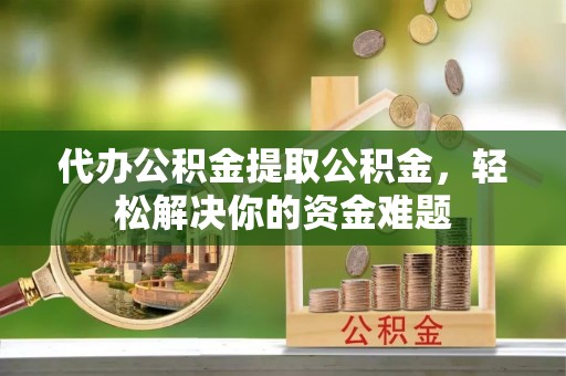 关岭代办公积金提取公积金，轻松解决你的资金难题