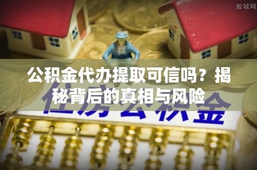 关岭公积金代办提取可信吗？揭秘背后的真相与风险