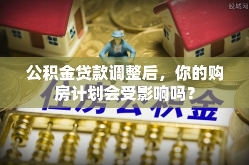 关岭公积金贷款调整后，你的购房计划会受影响吗？
