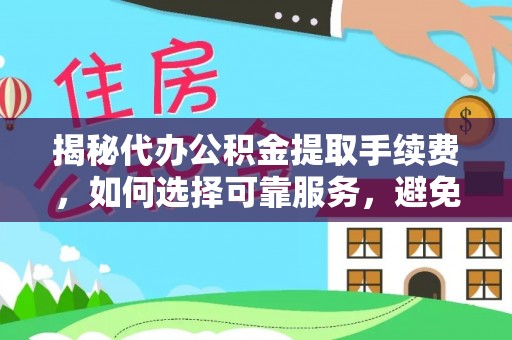 关岭揭秘代办公积金提取手续费，如何选择可靠服务，避免隐形陷阱