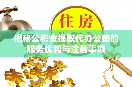 关岭揭秘公积金提取代办公司的服务优势与注意事项