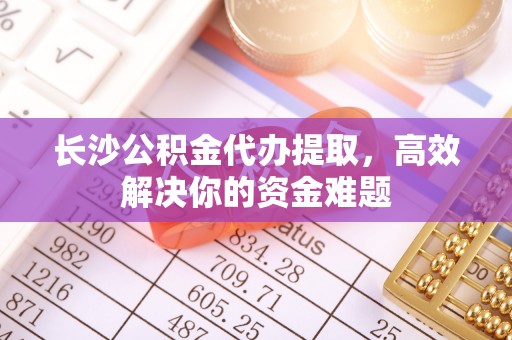 关岭长沙公积金代办提取，高效解决你的资金难题