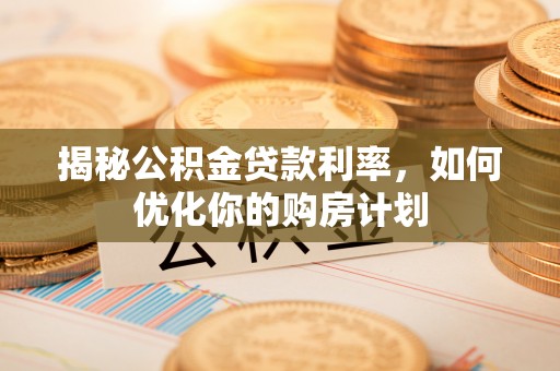 关岭揭秘公积金贷款利率，如何优化你的购房计划