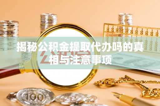 关岭揭秘公积金提取代办吗的真相与注意事项