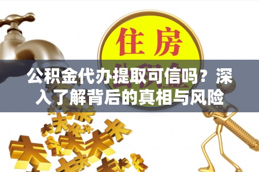 关岭公积金代办提取可信吗？深入了解背后的真相与风险