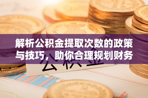关岭解析公积金提取次数的政策与技巧，助你合理规划财务未来