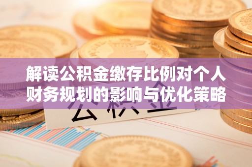 关岭解读公积金缴存比例对个人财务规划的影响与优化策略